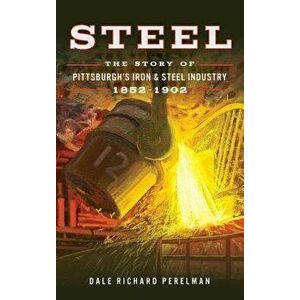 Steel: The Story of Pittsburgh's Iron and Steel Industry, 1852 1902, Hardcover - Dale Richard Perelman imagine