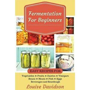 Fermentation for Beginners: Easy Recipes for Vegetables, Fruits, Dairies, Vinegars, Beans, Meats, Fish, Eggs, Beverages and Sourdough, Paperback - Lou imagine