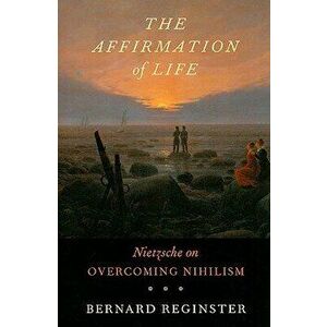 The Affirmation of Life: Nietzsche on Overcoming Nihilism, Paperback - Bernard Reginster imagine