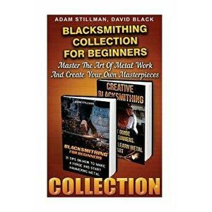 Blacksmithing Collection for Beginners: Master the Art of Metal Work and Create Your Own Masterpieces: (Blacksmithing, Blacksmith, How to Blacksmith, , imagine
