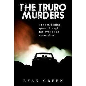 The Truro Murders: The Sex Killing Spree Through the Eyes of an Accomplice, Paperback - Ryan Green imagine