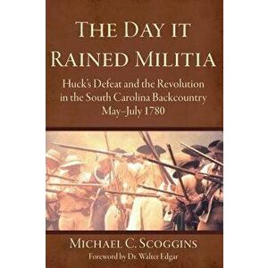 The Day It Rained Militia: Huck's Defeat and the Revolution in the South Carolina Backcountry, May-July 1780, Hardcover - Michael C. Scoggins imagine