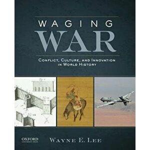 Waging War: Conflict, Culture, and Innovation in World History, Paperback - Wayne E. Lee imagine