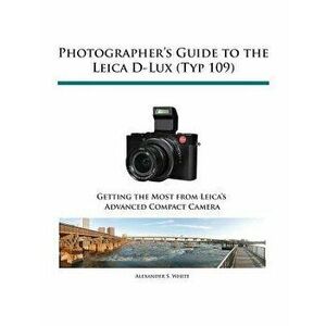 Photographer's Guide to the Leica D-Lux (Typ 109), Paperback - Alexander S. White imagine