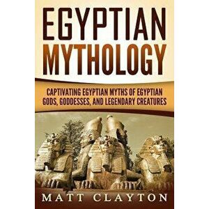 Egyptian Mythology: Captivating Egyptian Myths of Egyptian Gods, Goddesses, and Legendary Creatures, Paperback - Matt Clayton imagine