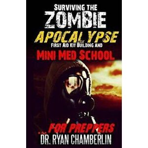 Surviving the Zombie Apocalypse: First Aid Kit Building and Mini Med School for Preppers, Paperback - Dr Ryan Chamberlin imagine