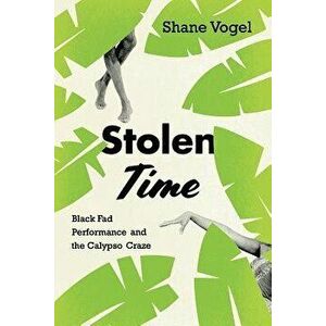 Stolen Time: Black Fad Performance and the Calypso Craze, Paperback - Shane Vogel imagine