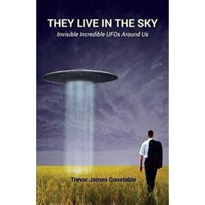 They Live in the Sky: Invisible Incredible UFOs Around Us, Paperback - Trevor James Constable imagine