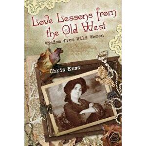 Love Lessons from the Old West: Wisdom from Wild Women, Paperback - Chris Enss imagine