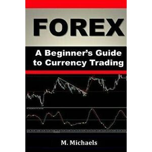 Forex - A Beginner's Guide to Currency Trading, Paperback - Michelle Michaels imagine
