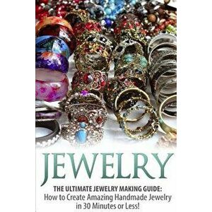 Jewelry: The Ultimate Jewelry Making Guide: How to Create Amazing Handmade Jewelry in 30 Minutes or Less!, Paperback - Sarah Bellerose imagine