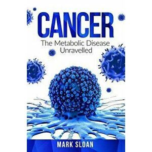 Cancer: The Metabolic Disease Unravelled, Paperback - Mark Sloan imagine