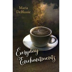Everyday Enchantments: Musings on Ordinary Magic & Daily Conjurings, Paperback - Maria F. DeBlassie imagine