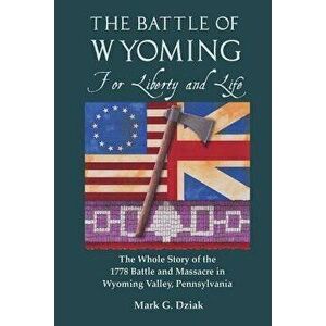 The Battle of Wyoming: For Liberty and Life: The Whole Story of the 1778 Battle and Massacre in Wyoming Valley, Pennsylvania, Paperback - Mark G. Dzia imagine
