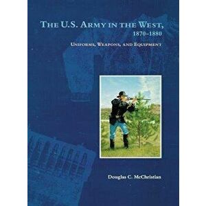 The U.S. Army in the West, 1870-1880: Uniforms, Weapons, and Equipment, Paperback - Douglas C. McChristian imagine