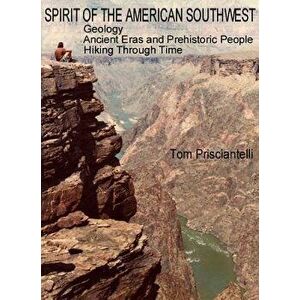 Spirit of the American Southwest: Geology / Ancient Eras and Prehistoric People / Hiking Through Time, Paperback - Tom Prisciantelli imagine