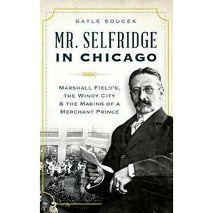 Mr. Selfridge in Chicago: Marshall Field's, the Windy City & the Making of a Merchant Prince, Hardcover - Gayle Soucek imagine