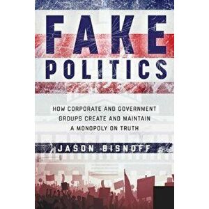 Fake Politics: How Corporate and Government Groups Create and Maintain a Monopoly on Truth, Hardcover - Jason Bisnoff imagine