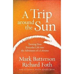 A Trip Around the Sun: Turning Your Everyday Life Into the Adventure of a Lifetime, Paperback - Mark Batterson imagine