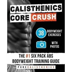 Calisthenics: Core Crush: 38 Bodyweight Exercises the #1 Six Pack ABS Bodyweight Training Guide, Paperback - Pure Calisthenics imagine