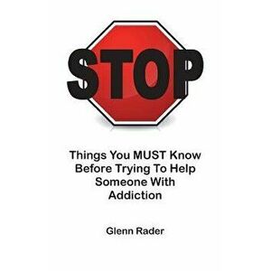 Stop - Things You Must Know Before Trying to Help Someone with Addiction, Paperback - Glenn Rader imagine