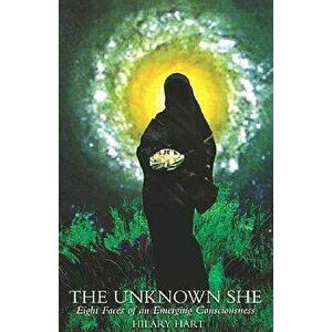 The Unknown She: Eight Faces of an Emerging Consciousness, Paperback - Hilary Hart imagine