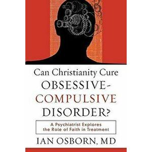 Can Christianity Cure Obsessive-Compulsive Disorder?: A Psychiatrist Explores the Role of Faith in Treatment, Paperback - Ian MD Osborn imagine