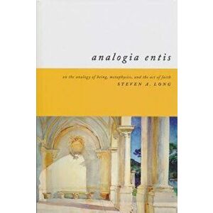 Analogia Entis: On the Analogy of Being, Metaphysics, and the Act of Faith, Paperback - Steven Long imagine