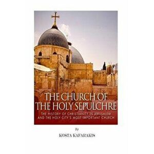 The Church of the Holy Sepulchre: The History of Christianity in Jerusalem and the Holy City's Most Important Church, Paperback - Kosta Kafarakis imagine