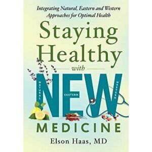 Staying Healthy with New Medicine: Integrating Natural, Eastern and Western Approaches for Optimal Health, Paperback - Elson Haas MD imagine