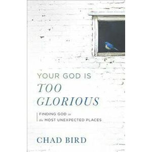 Your God Is Too Glorious: Finding God in the Most Unexpected Places, Paperback - Chad Bird imagine