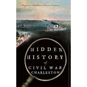 Hidden History of Civil War Charleston, Hardcover - Margaret Middleton Rivers Eastman imagine