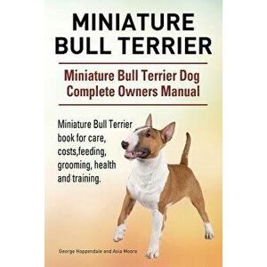 Miniature Bull Terrier. Miniature Bull Terrier Dog Complete Owners Manual. Miniature Bull Terrier Book for Care, Costs, Feeding, Grooming, Health and, imagine