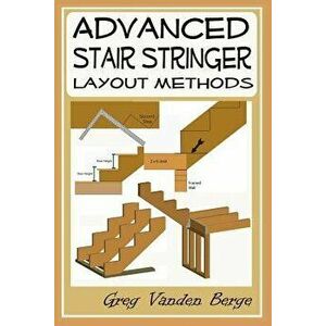 Advanced Stair Stringer Layout Methods, Paperback - Greg Vanden Berge imagine
