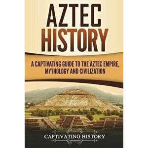 Aztec History: A Captivating Guide to the Aztec Empire, Mythology, and Civilization, Paperback - Captivating History imagine