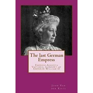 The Last German Empress: Empress Augusta Victoria, Consort of Emperor William II, Paperback - John Van Der Kiste imagine
