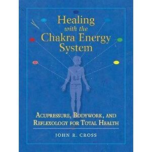 Healing with the Chakra Energy System: Acupressure, Bodywork, and Reflexology for Total Health, Paperback - John R. Cross imagine