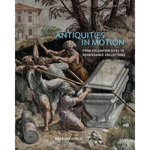 Antiquities in Motion: From Excavation Sites to Renaissance Collections, Hardcover - Barbara Furlotti imagine