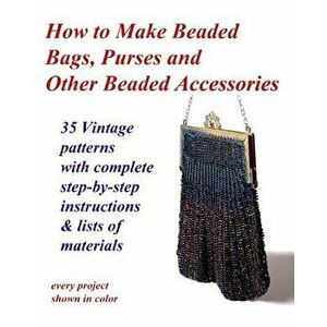 How to Make Beaded Bags, Purses and Other Beaded Accessories: 35 Vintage Patterns with Complete Step-By-Step Instructions & Lists of Materials, Paperb imagine