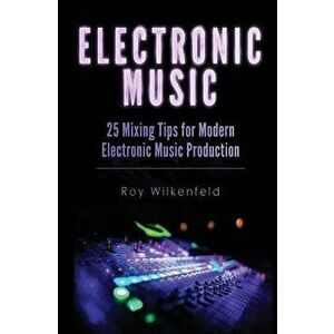 Electronic Music: 25 Mixing Tips for Modern Electronic Music Production, Paperback - Roy Wilkenfeld imagine