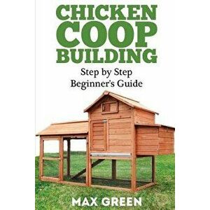 Chicken COOP Building: Step by Step Beginner's Guide, Paperback - Max Green imagine