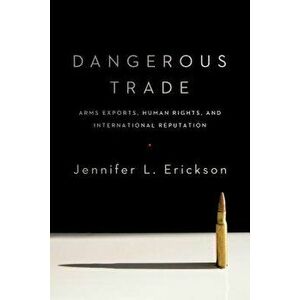 Dangerous Trade: Arms Exports, Human Rights, and International Reputation - Jennifer Erickson imagine