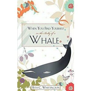 When You Find Yourself in the Belly of a Whale, Paperback - Beth C. Whittington imagine