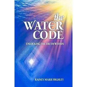 The Water Code: Unlocking the Truth Within, Paperback - Rainey Marie Highley imagine