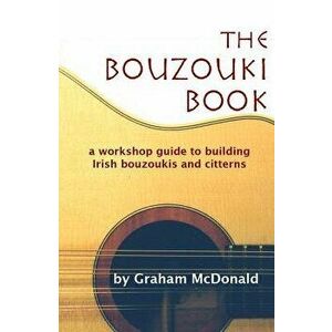 The Bouzouki Book: A Workshop Guide to Building Irish Bouzoukis and Citterns, Paperback - Graham McDonald imagine
