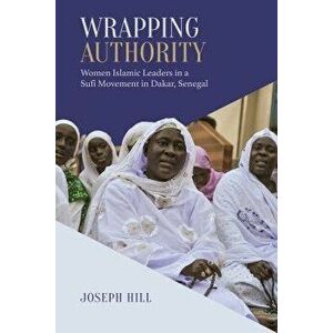Wrapping Authority: Women Islamic Leaders in a Sufi Movement in Dakar, Senegal, Paperback - Joseph Hill imagine