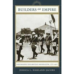Builders of Empire: Freemasons and British Imperialism, 1717-1927, Paperback - Jessica L. Harland-Jacobs imagine
