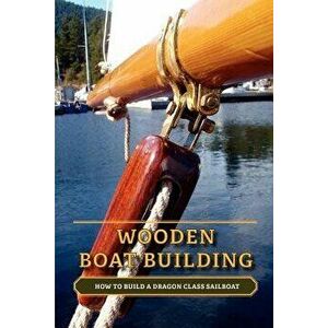 Wooden Boat Building: How to Build a Dragon Class Sailboat, Paperback - Nick Loenen imagine