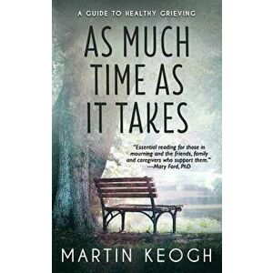 As Much Time as It Takes: A Guide to Healthy Grieving, Paperback - Martin Keogh imagine