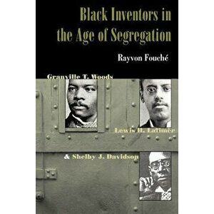 Black Inventors in the Age of Segregation: Granville T. Woods, Lewis H. Latimer, and Shelby J. Davidson, Paperback - Rayvon Fouche imagine